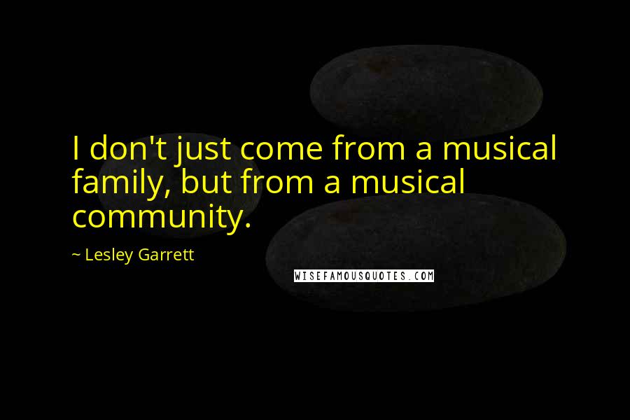 Lesley Garrett Quotes: I don't just come from a musical family, but from a musical community.