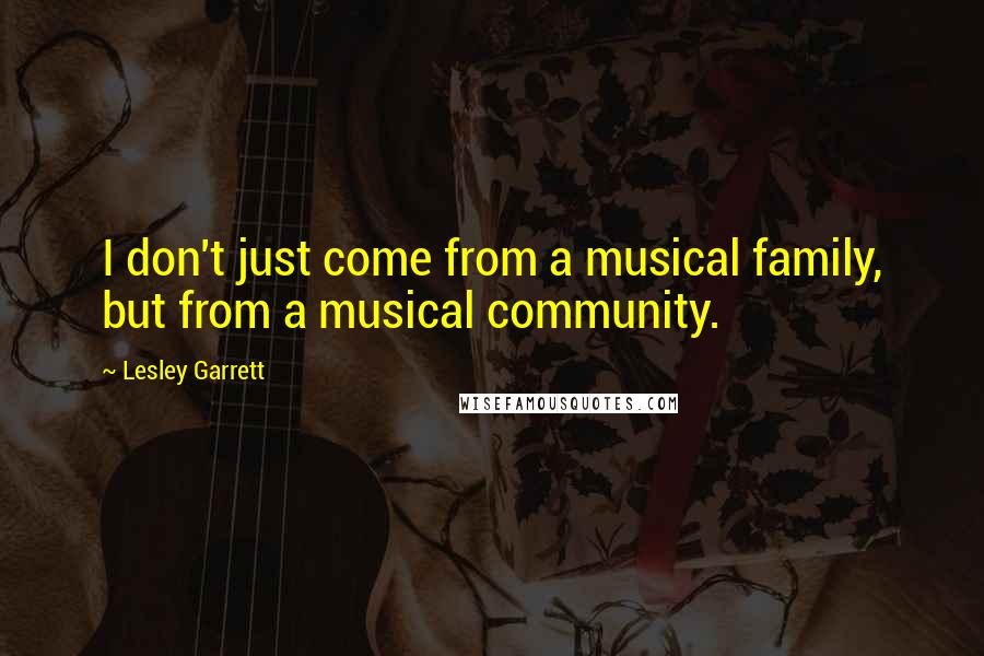 Lesley Garrett Quotes: I don't just come from a musical family, but from a musical community.