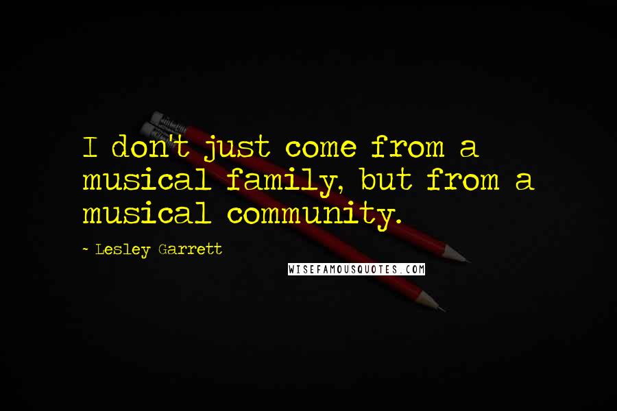 Lesley Garrett Quotes: I don't just come from a musical family, but from a musical community.