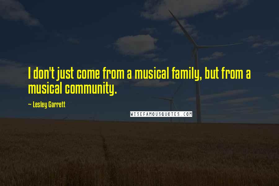 Lesley Garrett Quotes: I don't just come from a musical family, but from a musical community.