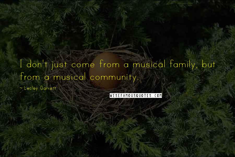 Lesley Garrett Quotes: I don't just come from a musical family, but from a musical community.