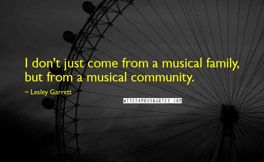 Lesley Garrett Quotes: I don't just come from a musical family, but from a musical community.