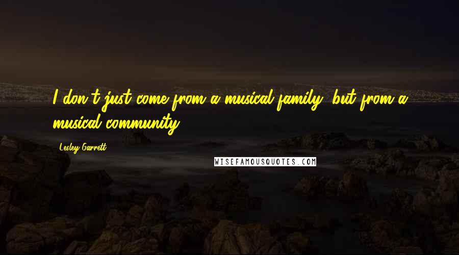 Lesley Garrett Quotes: I don't just come from a musical family, but from a musical community.