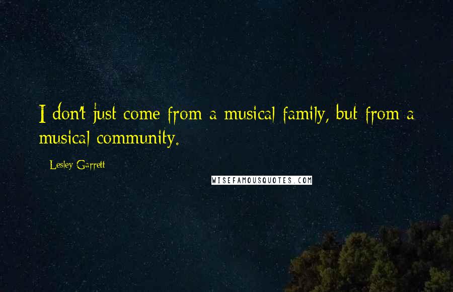 Lesley Garrett Quotes: I don't just come from a musical family, but from a musical community.