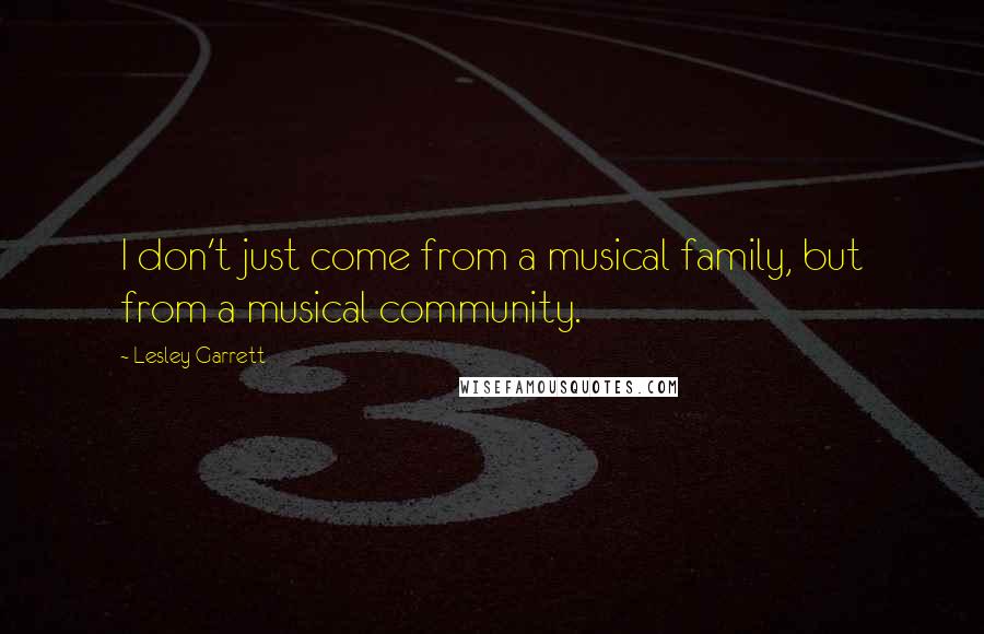 Lesley Garrett Quotes: I don't just come from a musical family, but from a musical community.