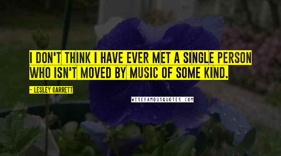 Lesley Garrett Quotes: I don't think I have ever met a single person who isn't moved by music of some kind.