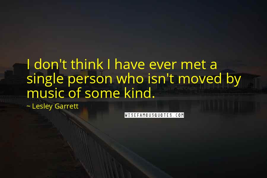 Lesley Garrett Quotes: I don't think I have ever met a single person who isn't moved by music of some kind.