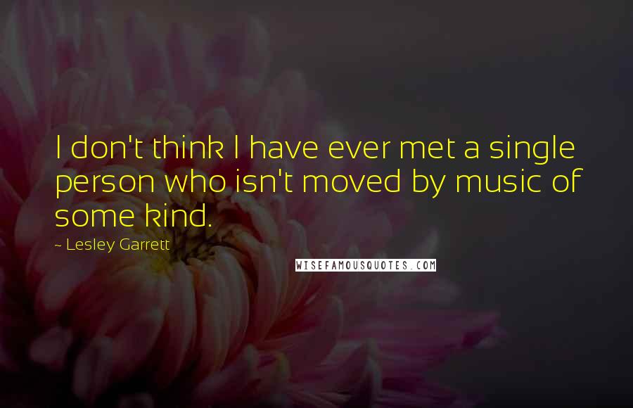 Lesley Garrett Quotes: I don't think I have ever met a single person who isn't moved by music of some kind.