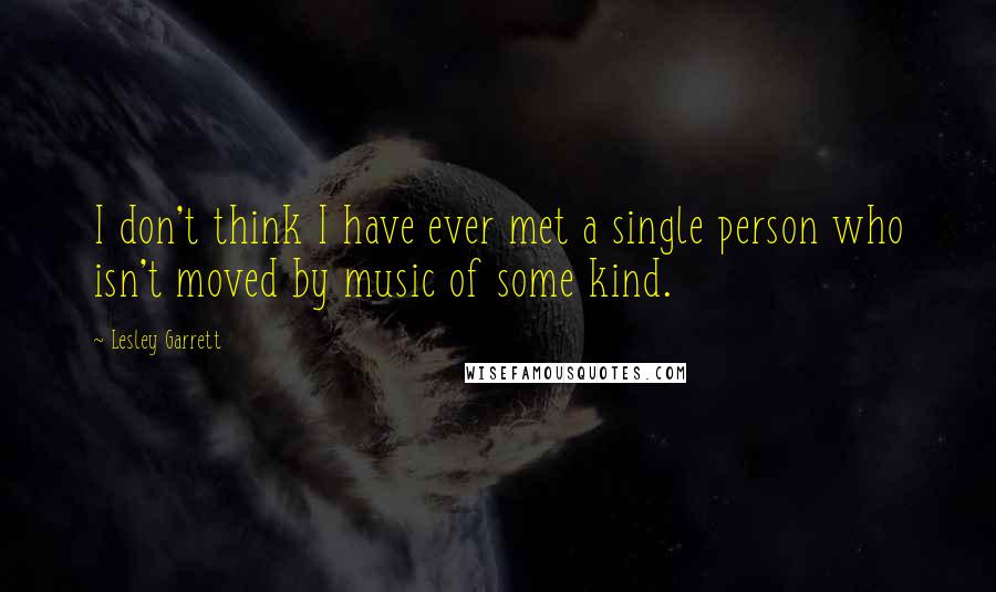 Lesley Garrett Quotes: I don't think I have ever met a single person who isn't moved by music of some kind.