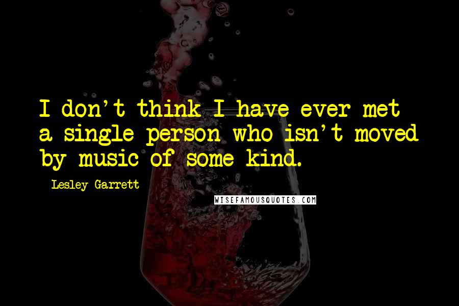 Lesley Garrett Quotes: I don't think I have ever met a single person who isn't moved by music of some kind.