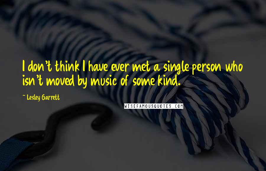 Lesley Garrett Quotes: I don't think I have ever met a single person who isn't moved by music of some kind.