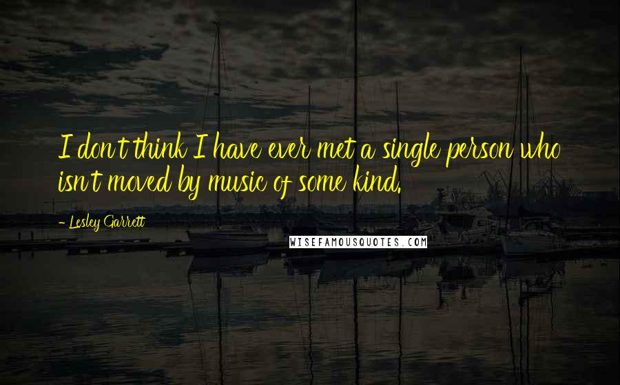 Lesley Garrett Quotes: I don't think I have ever met a single person who isn't moved by music of some kind.