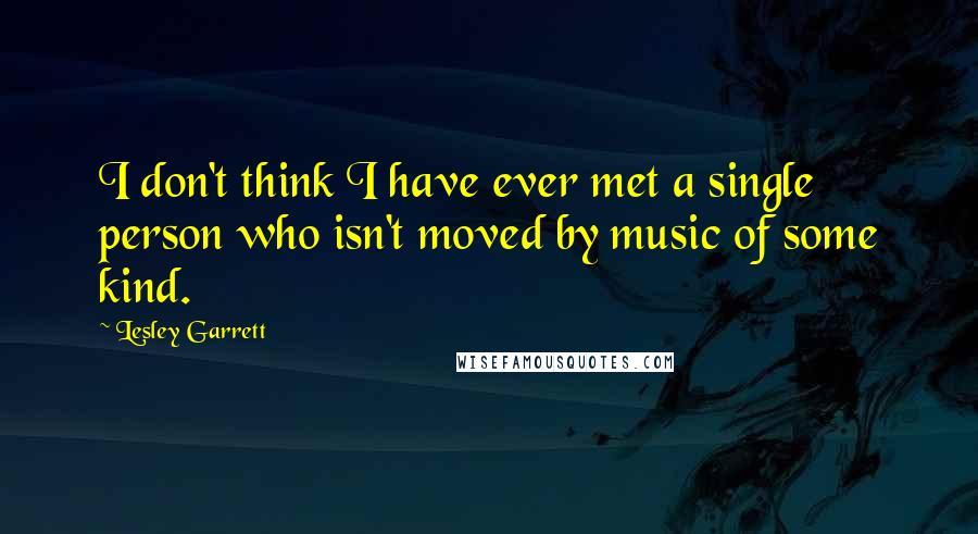 Lesley Garrett Quotes: I don't think I have ever met a single person who isn't moved by music of some kind.