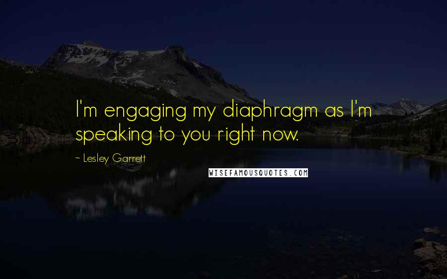 Lesley Garrett Quotes: I'm engaging my diaphragm as I'm speaking to you right now.