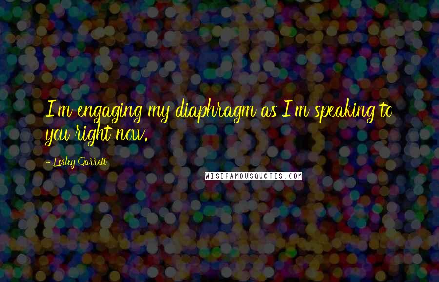 Lesley Garrett Quotes: I'm engaging my diaphragm as I'm speaking to you right now.