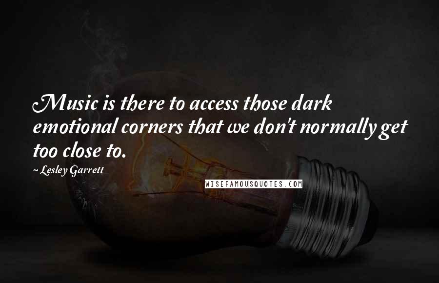 Lesley Garrett Quotes: Music is there to access those dark emotional corners that we don't normally get too close to.