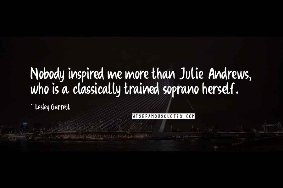 Lesley Garrett Quotes: Nobody inspired me more than Julie Andrews, who is a classically trained soprano herself.