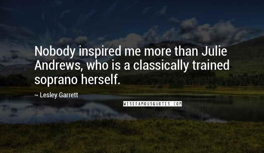 Lesley Garrett Quotes: Nobody inspired me more than Julie Andrews, who is a classically trained soprano herself.