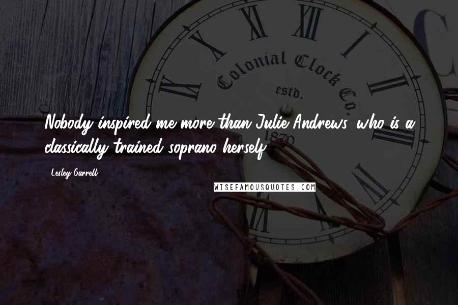 Lesley Garrett Quotes: Nobody inspired me more than Julie Andrews, who is a classically trained soprano herself.