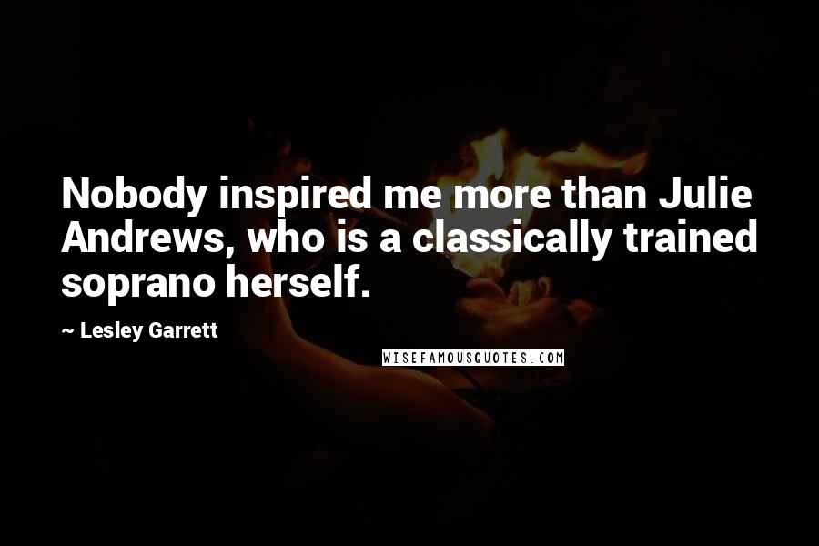 Lesley Garrett Quotes: Nobody inspired me more than Julie Andrews, who is a classically trained soprano herself.