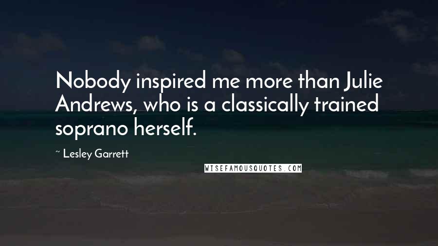 Lesley Garrett Quotes: Nobody inspired me more than Julie Andrews, who is a classically trained soprano herself.