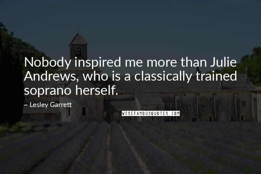 Lesley Garrett Quotes: Nobody inspired me more than Julie Andrews, who is a classically trained soprano herself.