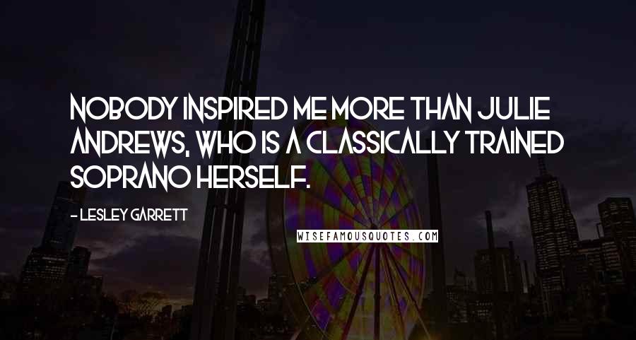 Lesley Garrett Quotes: Nobody inspired me more than Julie Andrews, who is a classically trained soprano herself.