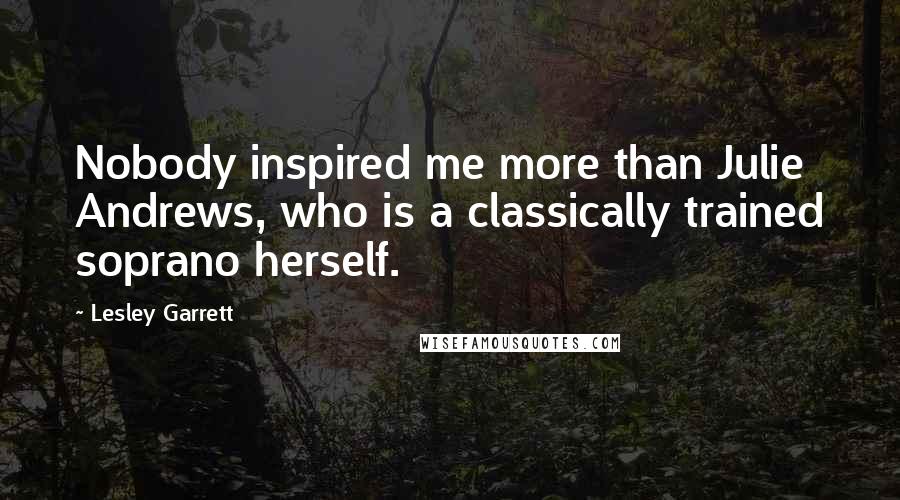 Lesley Garrett Quotes: Nobody inspired me more than Julie Andrews, who is a classically trained soprano herself.