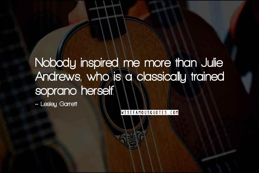 Lesley Garrett Quotes: Nobody inspired me more than Julie Andrews, who is a classically trained soprano herself.