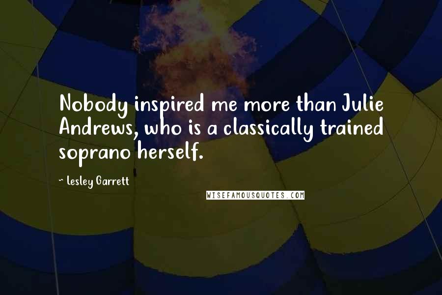 Lesley Garrett Quotes: Nobody inspired me more than Julie Andrews, who is a classically trained soprano herself.