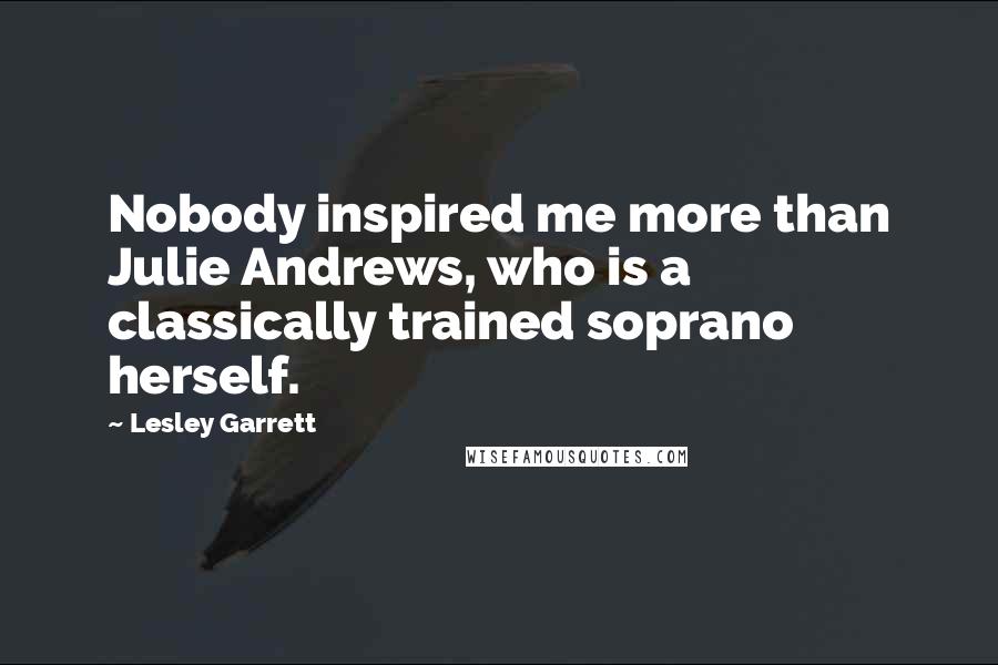 Lesley Garrett Quotes: Nobody inspired me more than Julie Andrews, who is a classically trained soprano herself.