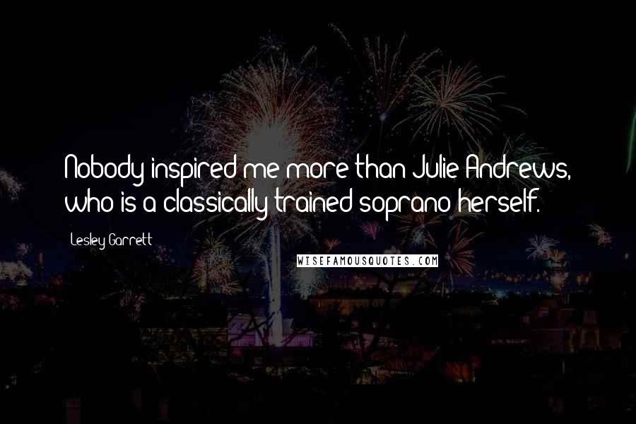 Lesley Garrett Quotes: Nobody inspired me more than Julie Andrews, who is a classically trained soprano herself.