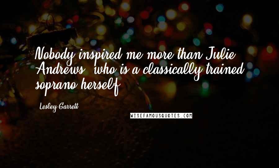 Lesley Garrett Quotes: Nobody inspired me more than Julie Andrews, who is a classically trained soprano herself.