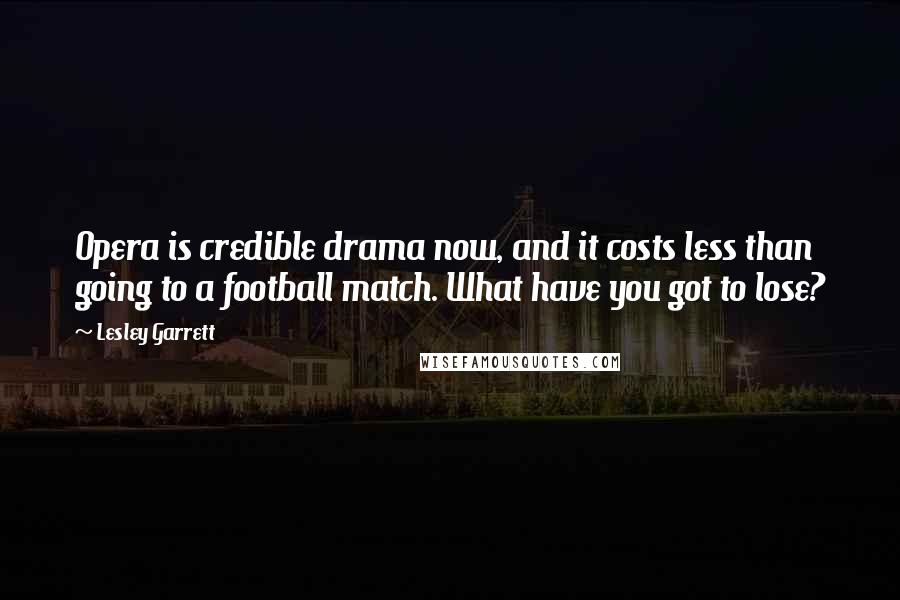 Lesley Garrett Quotes: Opera is credible drama now, and it costs less than going to a football match. What have you got to lose?