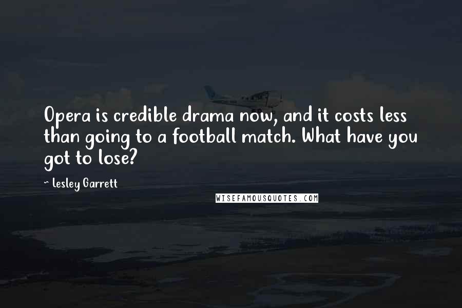 Lesley Garrett Quotes: Opera is credible drama now, and it costs less than going to a football match. What have you got to lose?
