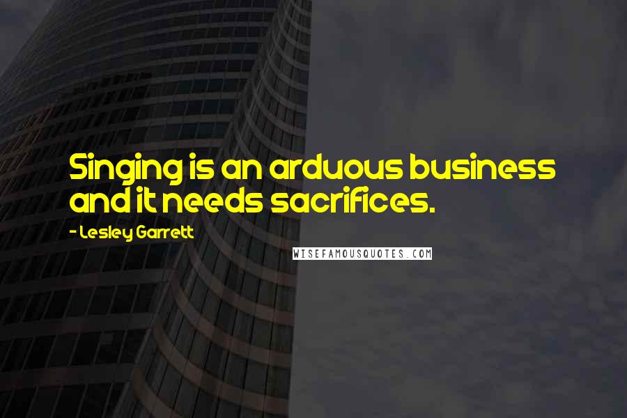 Lesley Garrett Quotes: Singing is an arduous business and it needs sacrifices.