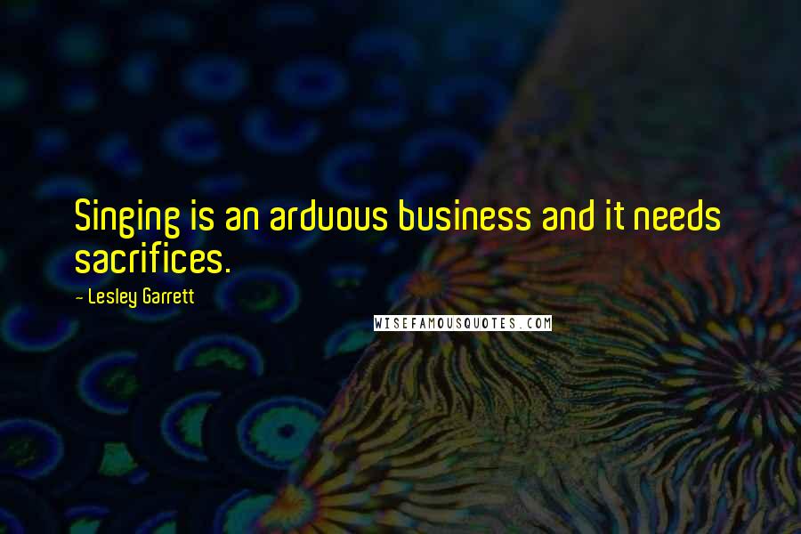 Lesley Garrett Quotes: Singing is an arduous business and it needs sacrifices.