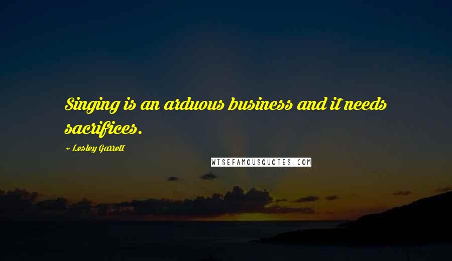 Lesley Garrett Quotes: Singing is an arduous business and it needs sacrifices.