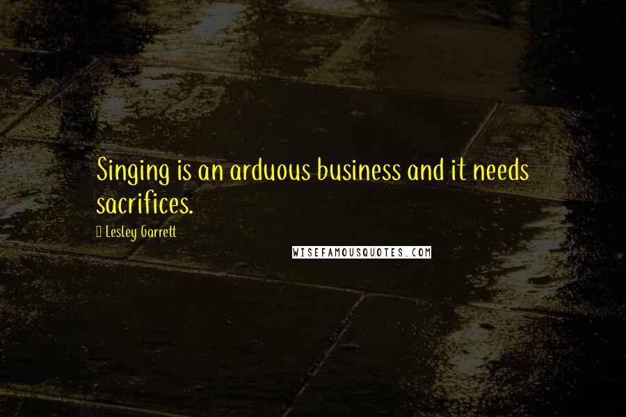 Lesley Garrett Quotes: Singing is an arduous business and it needs sacrifices.