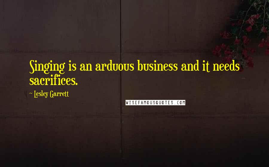 Lesley Garrett Quotes: Singing is an arduous business and it needs sacrifices.