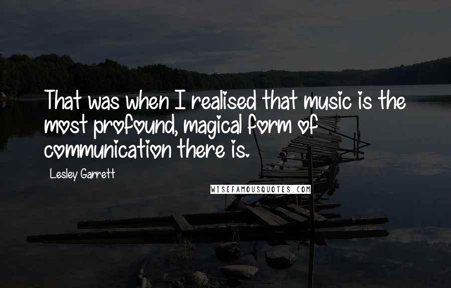 Lesley Garrett Quotes: That was when I realised that music is the most profound, magical form of communication there is.