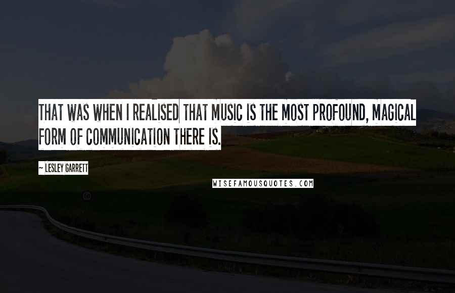 Lesley Garrett Quotes: That was when I realised that music is the most profound, magical form of communication there is.