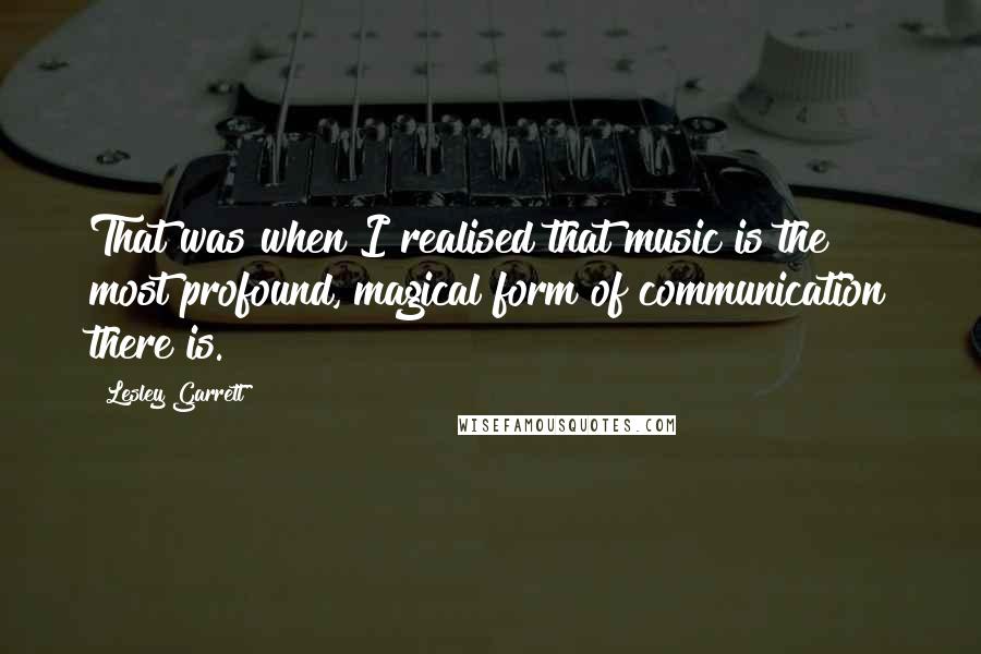 Lesley Garrett Quotes: That was when I realised that music is the most profound, magical form of communication there is.