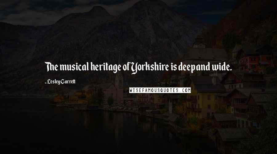 Lesley Garrett Quotes: The musical heritage of Yorkshire is deep and wide.
