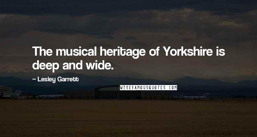 Lesley Garrett Quotes: The musical heritage of Yorkshire is deep and wide.