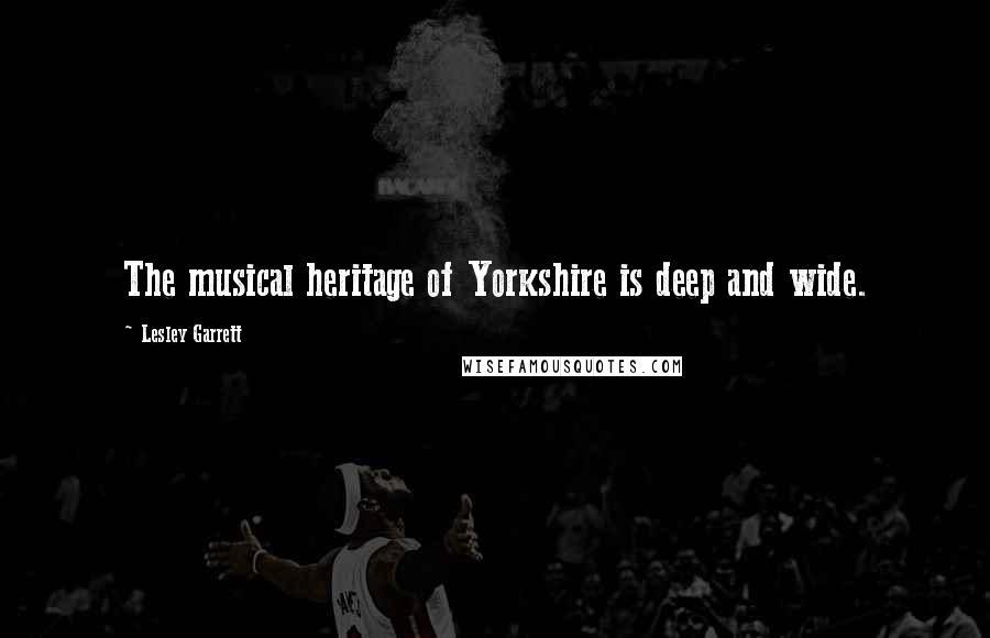 Lesley Garrett Quotes: The musical heritage of Yorkshire is deep and wide.