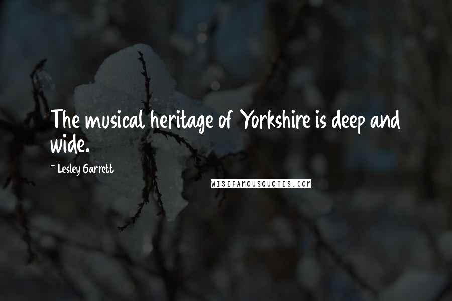 Lesley Garrett Quotes: The musical heritage of Yorkshire is deep and wide.