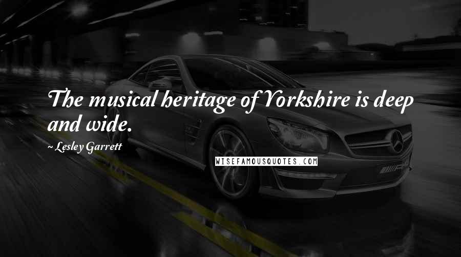 Lesley Garrett Quotes: The musical heritage of Yorkshire is deep and wide.