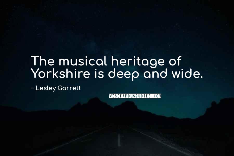 Lesley Garrett Quotes: The musical heritage of Yorkshire is deep and wide.