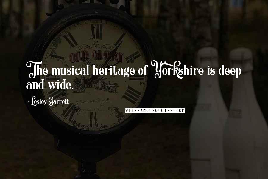 Lesley Garrett Quotes: The musical heritage of Yorkshire is deep and wide.